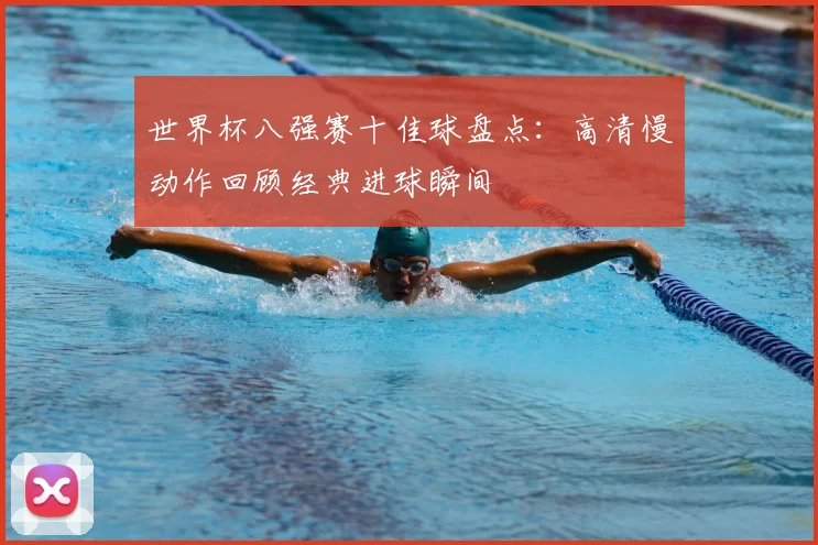 世界杯八强赛十佳球盘点：高清慢动作回顾经典进球瞬间