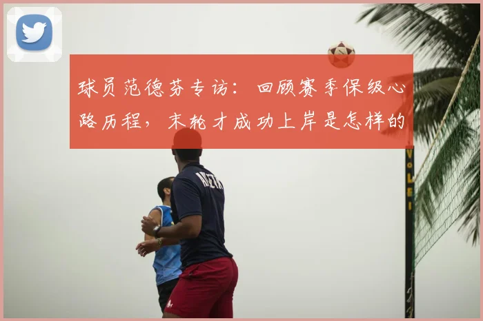 球员范德芬专访：回顾赛季保级心路历程，末轮才成功上岸是怎样的体验？
