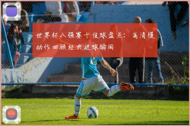 世界杯八强赛十佳球盘点：高清慢动作回顾经典进球瞬间
