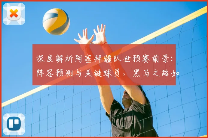 深度解析阿塞拜疆队世预赛前景：阵容预测与关键球员，黑马之路如何走？