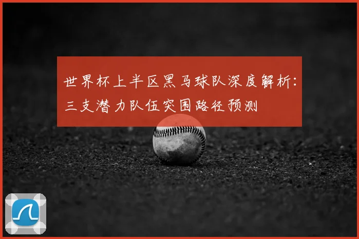 世界杯上半区黑马球队深度解析：三支潜力队伍突围路径预测