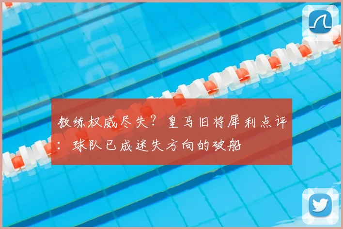 教练权威尽失？皇马旧将犀利点评：球队已成迷失方向的破船