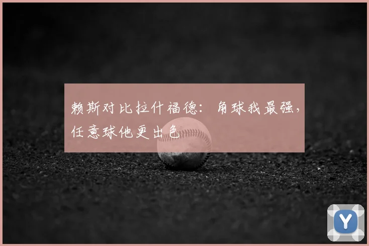 赖斯对比拉什福德:角球我最强,任意球他更出色