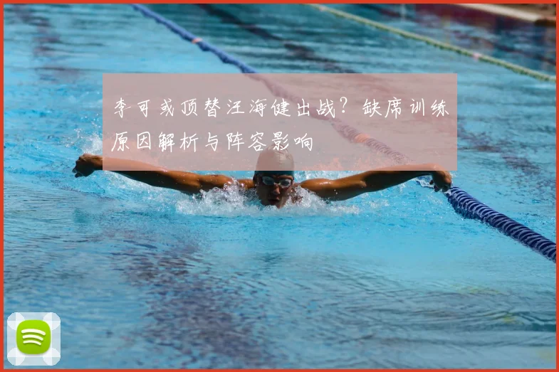 李可或顶替汪海健出战？缺席训练原因解析与阵容影响