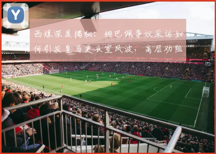 西媒深度揭秘：姆巴佩争议采访如何引发皇马更衣室风波，高层劝阻细节曝光