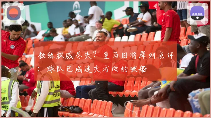 教练权威尽失?皇马旧将犀利点评:球队已成迷失方向的破船